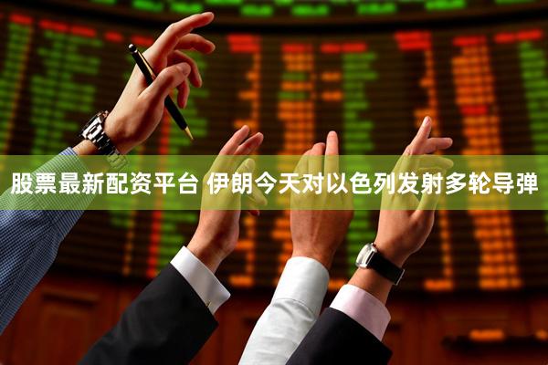 股票最新配资平台 伊朗今天对以色列发射多轮导弹