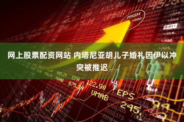 网上股票配资网站 内塔尼亚胡儿子婚礼因伊以冲突被推迟