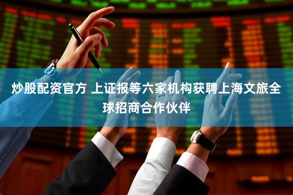 炒股配资官方 上证报等六家机构获聘上海文旅全球招商合作伙伴