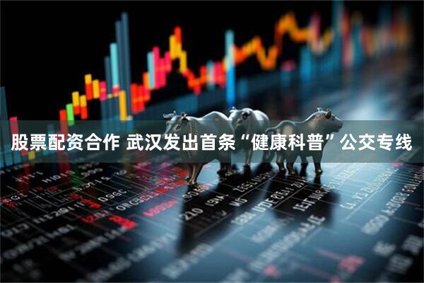 股票配资合作 武汉发出首条“健康科普”公交专线