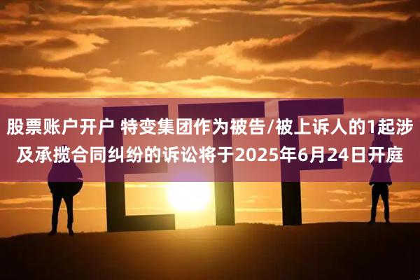 股票账户开户 特变集团作为被告/被上诉人的1起涉及承揽合同纠纷的诉讼将于2025年6月24日开庭
