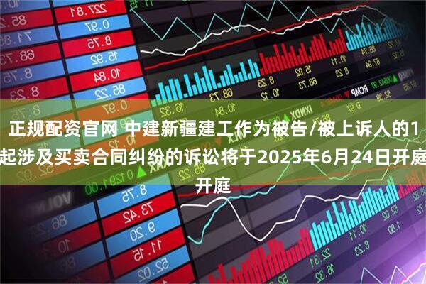 正规配资官网 中建新疆建工作为被告/被上诉人的1起涉及买卖合同纠纷的诉讼将于2025年6月24日开庭