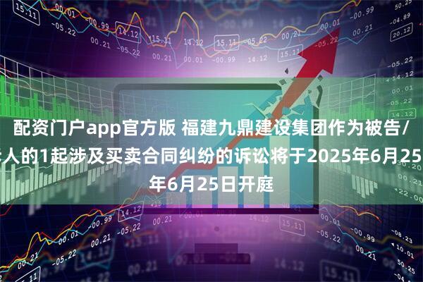 配资门户app官方版 福建九鼎建设集团作为被告/被上诉人的1起涉及买卖合同纠纷的诉讼将于2025年6月25日开庭