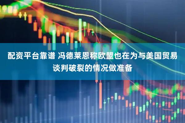 配资平台靠谱 冯德莱恩称欧盟也在为与美国贸易谈判破裂的情况做准备