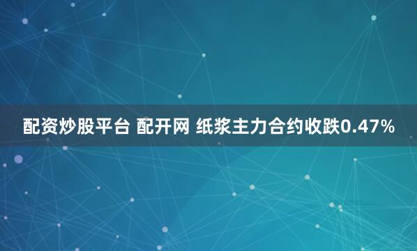 配资炒股平台 配开网 纸浆主力合约收跌0.47%