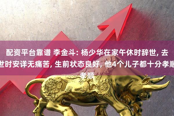 配资平台靠谱 李金斗: 杨少华在家午休时辞世, 去世时安详无痛苦, 生前状态良好, 他4个儿子都十分孝顺