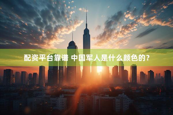 配资平台靠谱 中国军人是什么颜色的？