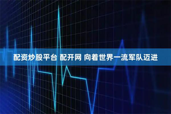 配资炒股平台 配开网 向着世界一流军队迈进