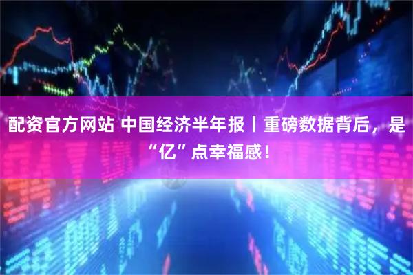 配资官方网站 中国经济半年报丨重磅数据背后，是“亿”点幸福感！