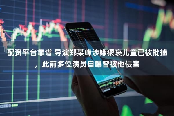 配资平台靠谱 导演郑某峰涉嫌猥亵儿童已被批捕，此前多位演员自曝曾被他侵害