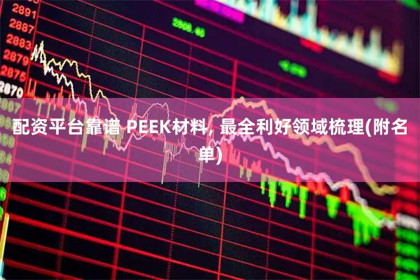 配资平台靠谱 PEEK材料, 最全利好领域梳理(附名单)