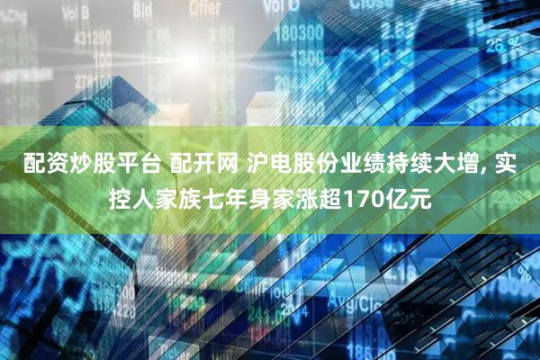 配资炒股平台 配开网 沪电股份业绩持续大增, 实控人家族七年身家涨超170亿元