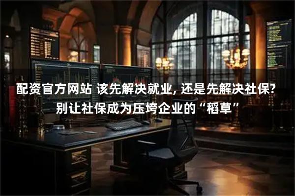 配资官方网站 该先解决就业, 还是先解决社保? 别让社保成为压垮企业的“稻草”