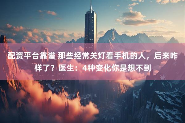 配资平台靠谱 那些经常关灯看手机的人，后来咋样了？医生：4种变化你是想不到