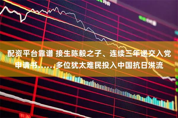 配资平台靠谱 接生陈毅之子、连续三年递交入党申请书……多位犹太难民投入中国抗日洪流