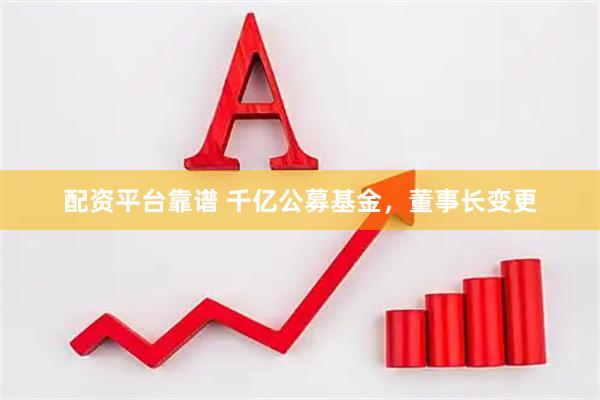 配资平台靠谱 千亿公募基金，董事长变更