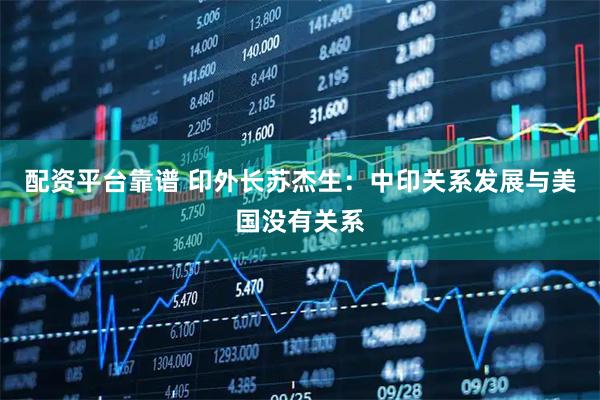 配资平台靠谱 印外长苏杰生：中印关系发展与美国没有关系