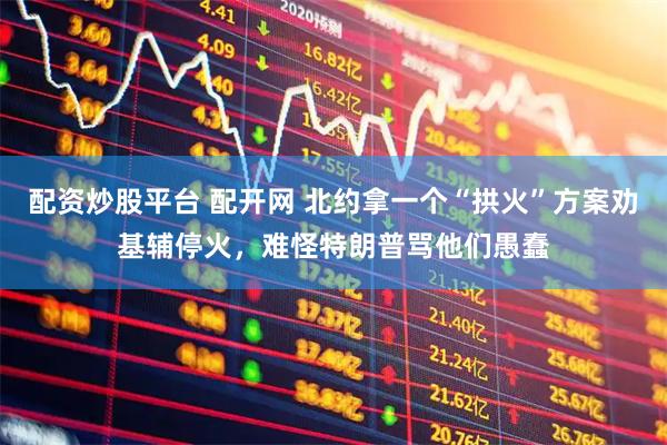 配资炒股平台 配开网 北约拿一个“拱火”方案劝基辅停火，难怪特朗普骂他们愚蠢