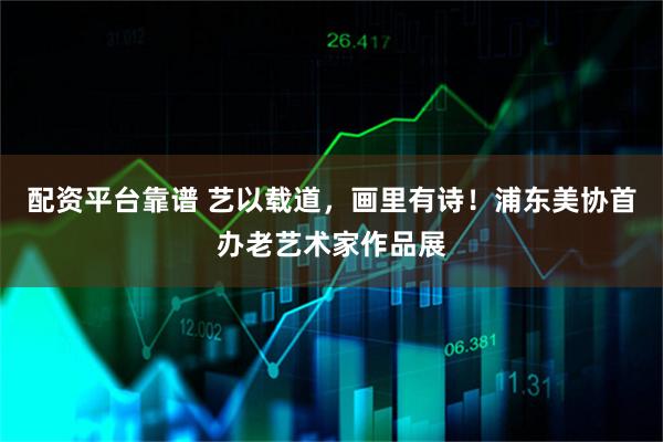 配资平台靠谱 艺以载道，画里有诗！浦东美协首办老艺术家作品展