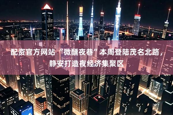 配资官方网站 “微醺夜巷”本周登陆茂名北路，静安打造夜经济集聚区