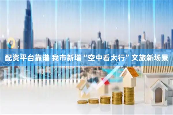 配资平台靠谱 我市新增“空中看太行”文旅新场景