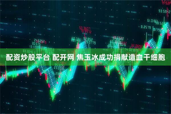 配资炒股平台 配开网 焦玉冰成功捐献造血干细胞