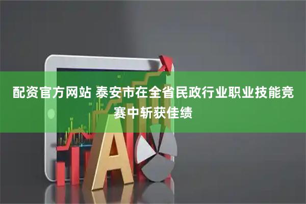 配资官方网站 泰安市在全省民政行业职业技能竞赛中斩获佳绩