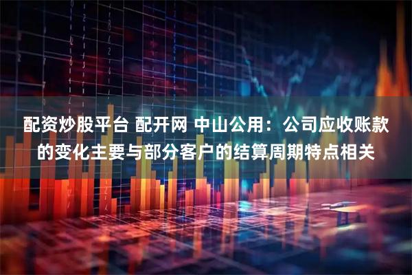 配资炒股平台 配开网 中山公用：公司应收账款的变化主要与部分客户的结算周期特点相关