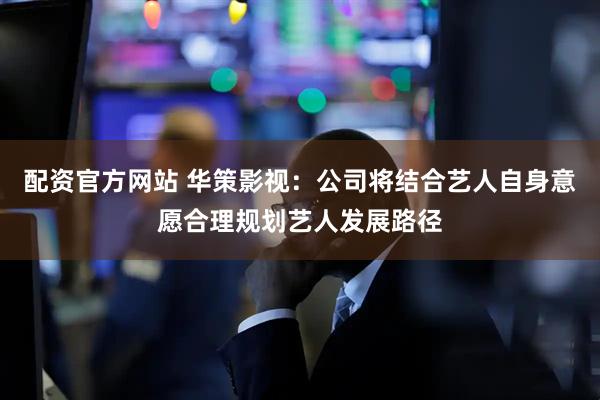 配资官方网站 华策影视：公司将结合艺人自身意愿合理规划艺人发展路径