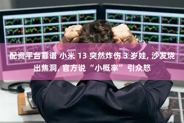 配资平台靠谱 小米 13 突然炸伤 3 岁娃, 沙发烧出焦洞, 官方说 “小概率” 引众怒