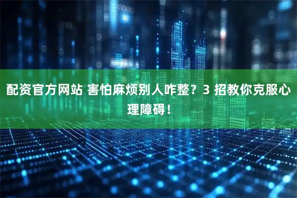 配资官方网站 害怕麻烦别人咋整？3 招教你克服心理障碍！