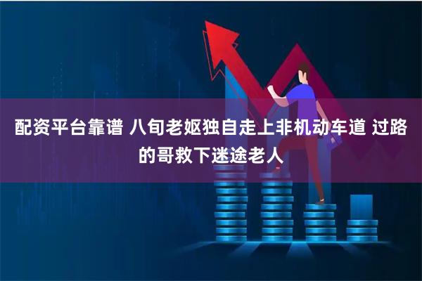 配资平台靠谱 八旬老妪独自走上非机动车道 过路的哥救下迷途老人