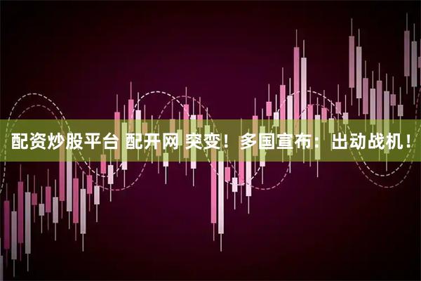 配资炒股平台 配开网 突变！多国宣布：出动战机！