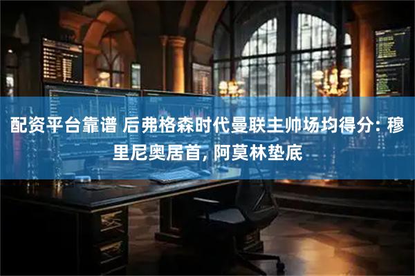 配资平台靠谱 后弗格森时代曼联主帅场均得分: 穆里尼奥居首, 阿莫林垫底
