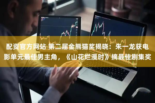 配资官方网站 第二届金熊猫奖揭晓：朱一龙获电影单元最佳男主角，《山花烂漫时》摘最佳剧集奖