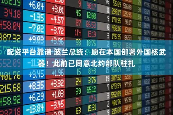 配资平台靠谱 波兰总统：愿在本国部署外国核武器！此前已同意北约部队驻扎