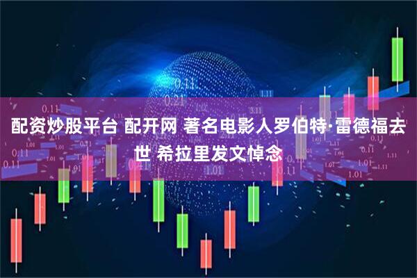 配资炒股平台 配开网 著名电影人罗伯特·雷德福去世 希拉里发文悼念