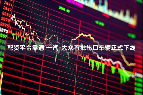配资平台靠谱 一汽-大众首批出口车辆正式下线