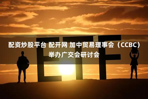 配资炒股平台 配开网 加中贸易理事会（CCBC）举办广交会研讨会