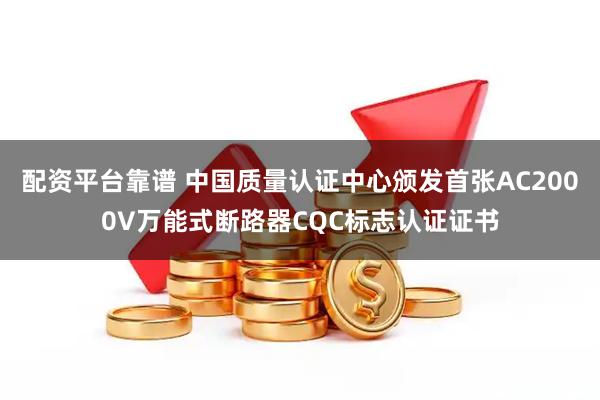配资平台靠谱 中国质量认证中心颁发首张AC2000V万能式断路器CQC标志认证证书