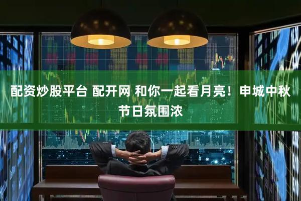 配资炒股平台 配开网 和你一起看月亮！申城中秋节日氛围浓