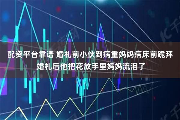 配资平台靠谱 婚礼前小伙到病重妈妈病床前跪拜 婚礼后他把花放手里妈妈流泪了