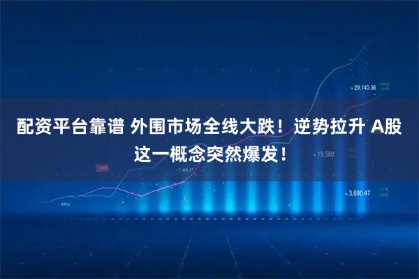 配资平台靠谱 外围市场全线大跌！逆势拉升 A股这一概念突然爆发！