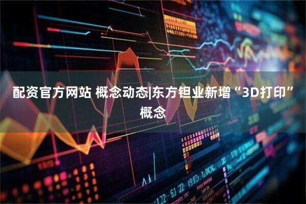 配资官方网站 概念动态|东方钽业新增“3D打印”概念