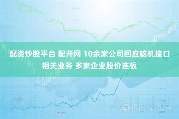 配资炒股平台 配开网 10余家公司回应脑机接口相关业务 多家企业股价连板