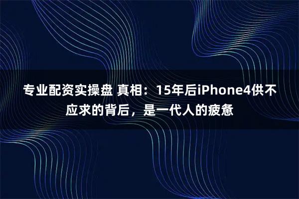 专业配资实操盘 真相：15年后iPhone4供不应求的背后，是一代人的疲惫