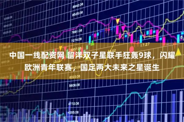 中国一线配资网 留洋双子星联手狂轰9球，闪耀欧洲青年联赛，国足两大未来之星诞生