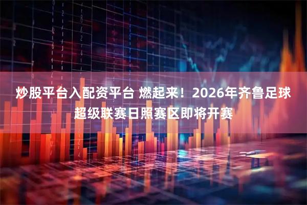 炒股平台入配资平台 燃起来！2026年齐鲁足球超级联赛日照赛区即将开赛