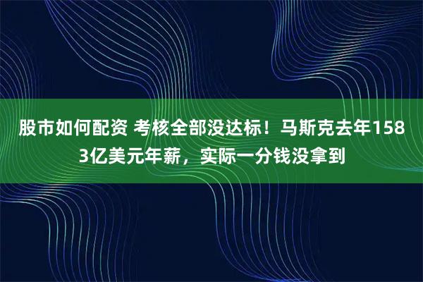 股市如何配资 考核全部没达标！马斯克去年1583亿美元年薪，实际一分钱没拿到
