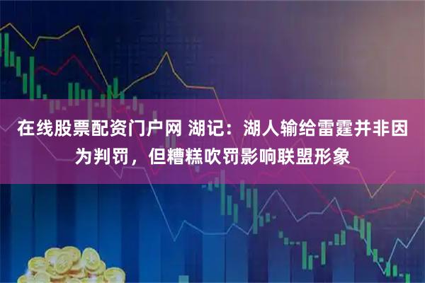 在线股票配资门户网 湖记：湖人输给雷霆并非因为判罚，但糟糕吹罚影响联盟形象